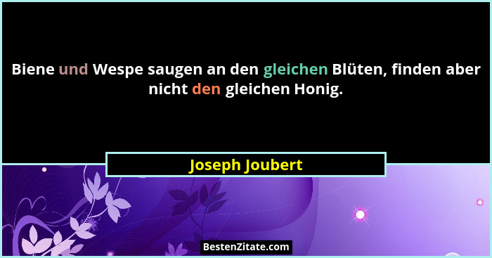 Biene und Wespe saugen an den gleichen Blüten, finden aber nicht den gleichen Honig.... - Joseph Joubert