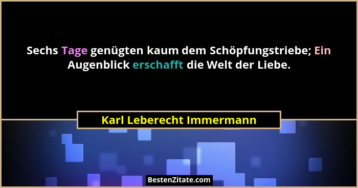 Sechs Tage genügten kaum dem Schöpfungstriebe; Ein Augenblick erschafft die Welt der Liebe.... - Karl Leberecht Immermann