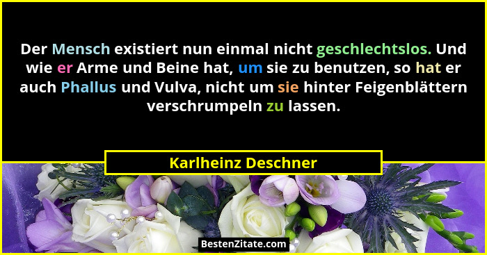 Der Mensch existiert nun einmal nicht geschlechtslos. Und wie er Arme und Beine hat, um sie zu benutzen, so hat er auch Phallus u... - Karlheinz Deschner