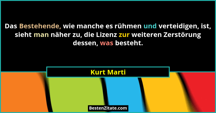 Das Bestehende, wie manche es rühmen und verteidigen, ist, sieht man näher zu, die Lizenz zur weiteren Zerstörung dessen, was besteht.... - Kurt Marti