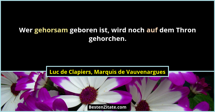 Wer gehorsam geboren ist, wird noch auf dem Thron gehorchen.... - Luc de Clapiers, Marquis de Vauvenargues
