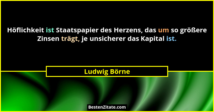 Höflichkeit ist Staatspapier des Herzens, das um so größere Zinsen trägt, je unsicherer das Kapital ist.... - Ludwig Börne