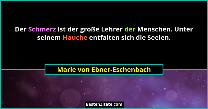 Der Schmerz ist der große Lehrer der Menschen. Unter seinem Hauche entfalten sich die Seelen.... - Marie von Ebner-Eschenbach