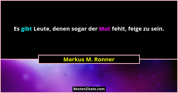 Es gibt Leute, denen sogar der Mut fehlt, feige zu sein.... - Markus M. Ronner