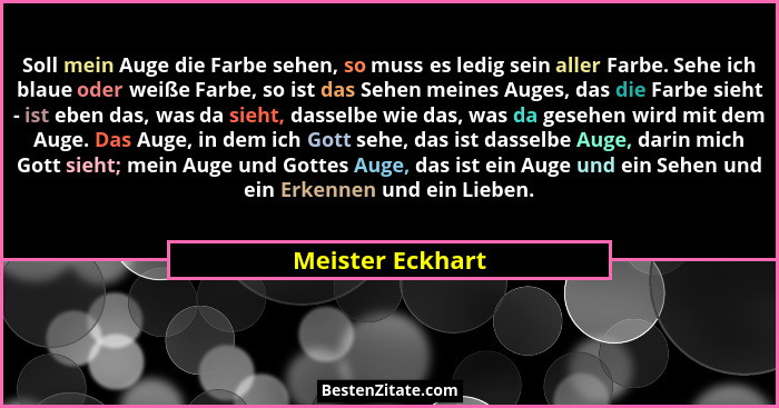Soll mein Auge die Farbe sehen, so muss es ledig sein aller Farbe. Sehe ich blaue oder weiße Farbe, so ist das Sehen meines Auges, d... - Meister Eckhart