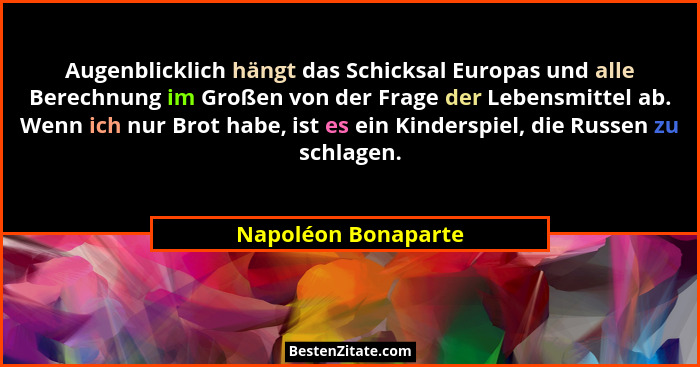 Augenblicklich hängt das Schicksal Europas und alle Berechnung im Großen von der Frage der Lebensmittel ab. Wenn ich nur Brot hab... - Napoléon Bonaparte