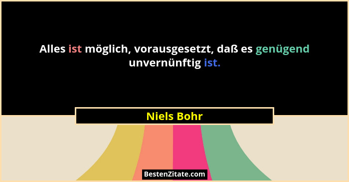 Alles ist möglich, vorausgesetzt, daß es genügend unvernünftig ist.... - Niels Bohr