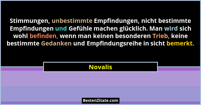 Stimmungen, unbestimmte Empfindungen, nicht bestimmte Empfindungen und Gefühle machen glücklich. Man wird sich wohl befinden, wenn man keine... - Novalis