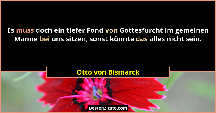 Es muss doch ein tiefer Fond von Gottesfurcht im gemeinen Manne bei uns sitzen, sonst könnte das alles nicht sein.... - Otto von Bismarck