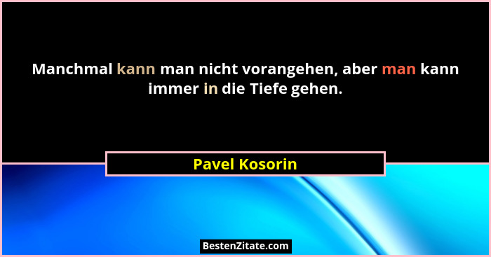 Manchmal kann man nicht vorangehen, aber man kann immer in die Tiefe gehen.... - Pavel Kosorin