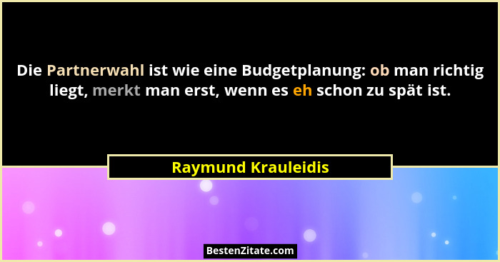 Die Partnerwahl ist wie eine Budgetplanung: ob man richtig liegt, merkt man erst, wenn es eh schon zu spät ist.... - Raymund Krauleidis