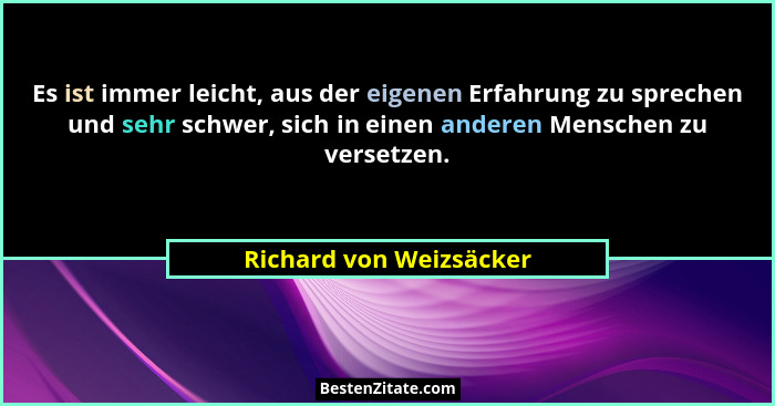 Es ist immer leicht, aus der eigenen Erfahrung zu sprechen und sehr schwer, sich in einen anderen Menschen zu versetzen.... - Richard von Weizsäcker
