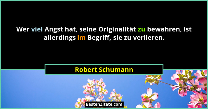 Wer viel Angst hat, seine Originalität zu bewahren, ist allerdings im Begriff, sie zu verlieren.... - Robert Schumann