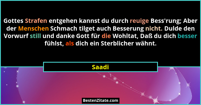 Gottes Strafen entgehen kannst du durch reuige Bess'rung; Aber der Menschen Schmach tilget auch Besserung nicht. Dulde den Vorwurf still u... - Saadi