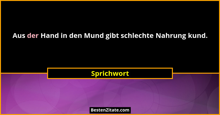 Aus der Hand in den Mund gibt schlechte Nahrung kund.... - Sprichwort