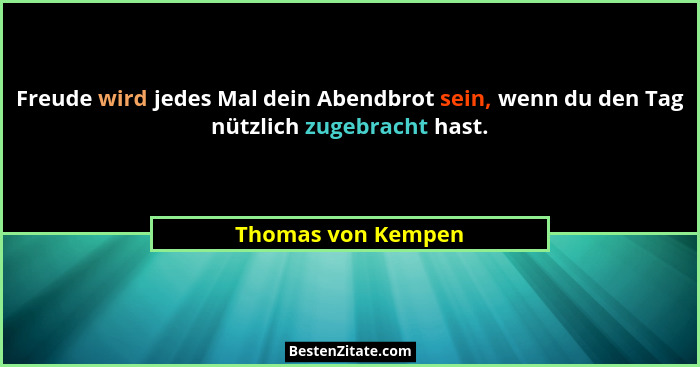 Freude wird jedes Mal dein Abendbrot sein, wenn du den Tag nützlich zugebracht hast.... - Thomas von Kempen