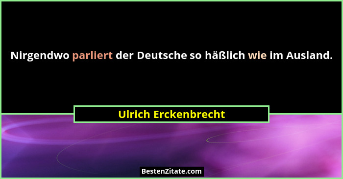 Nirgendwo parliert der Deutsche so häßlich wie im Ausland.... - Ulrich Erckenbrecht