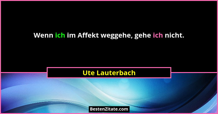 Wenn ich im Affekt weggehe, gehe ich nicht.... - Ute Lauterbach