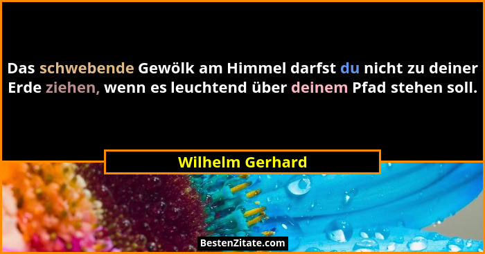 Das schwebende Gewölk am Himmel darfst du nicht zu deiner Erde ziehen, wenn es leuchtend über deinem Pfad stehen soll.... - Wilhelm Gerhard