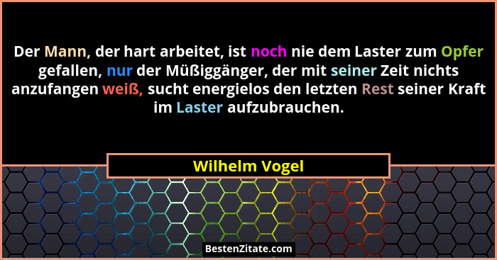 Der Mann, der hart arbeitet, ist noch nie dem Laster zum Opfer gefallen, nur der Müßiggänger, der mit seiner Zeit nichts anzufangen we... - Wilhelm Vogel