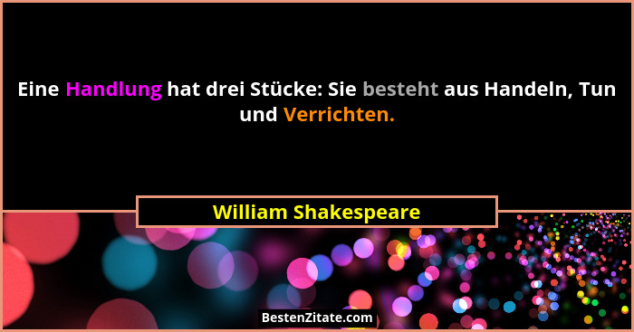 Eine Handlung hat drei Stücke: Sie besteht aus Handeln, Tun und Verrichten.... - William Shakespeare
