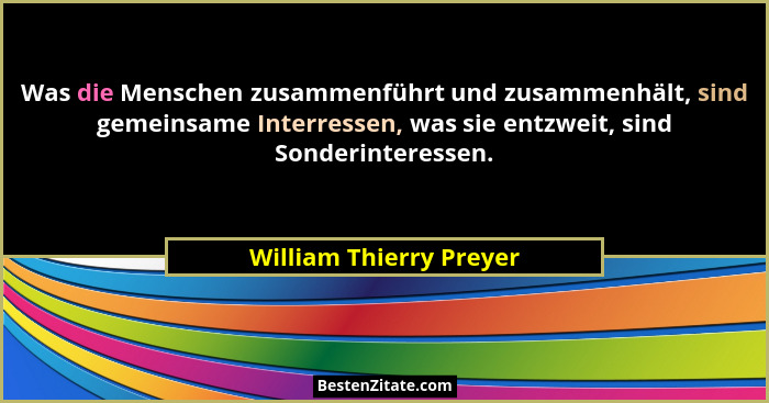 Was die Menschen zusammenführt und zusammenhält, sind gemeinsame Interressen, was sie entzweit, sind Sonderinteressen.... - William Thierry Preyer