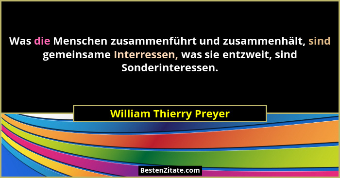 Was die Menschen zusammenführt und zusammenhält, sind gemeinsame Interressen, was sie entzweit, sind Sonderinteressen.... - William Thierry Preyer