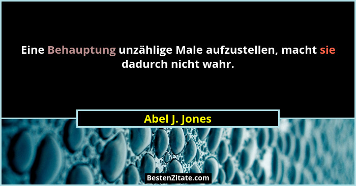 Eine Behauptung unzählige Male aufzustellen, macht sie dadurch nicht wahr.... - Abel J. Jones