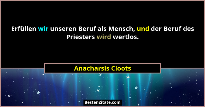 Erfüllen wir unseren Beruf als Mensch, und der Beruf des Priesters wird wertlos.... - Anacharsis Cloots