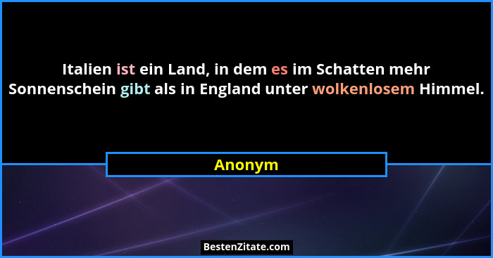 Italien ist ein Land, in dem es im Schatten mehr Sonnenschein gibt als in England unter wolkenlosem Himmel.... - Anonym