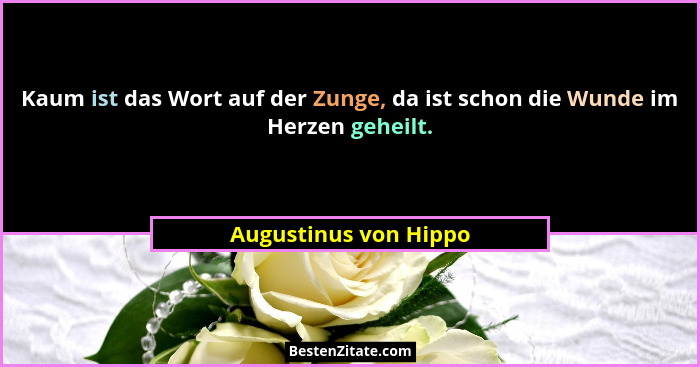 Kaum ist das Wort auf der Zunge, da ist schon die Wunde im Herzen geheilt.... - Augustinus von Hippo