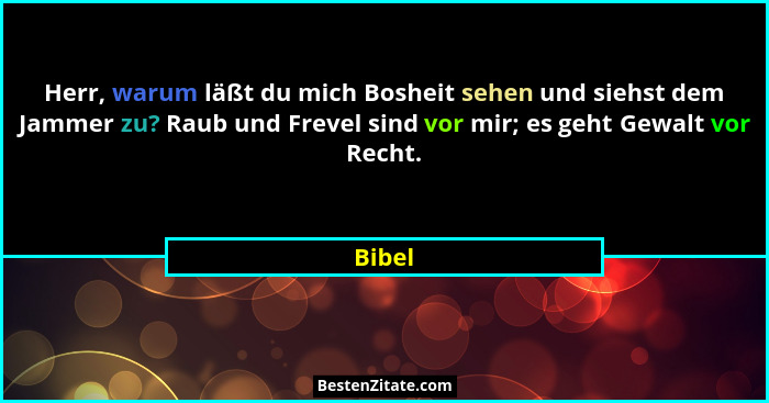 Herr, warum läßt du mich Bosheit sehen und siehst dem Jammer zu? Raub und Frevel sind vor mir; es geht Gewalt vor Recht.... - Bibel