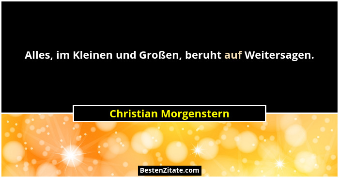 Alles, im Kleinen und Großen, beruht auf Weitersagen.... - Christian Morgenstern