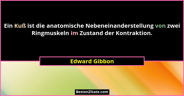 Ein Kuß ist die anatomische Nebeneinanderstellung von zwei Ringmuskeln im Zustand der Kontraktion.... - Edward Gibbon