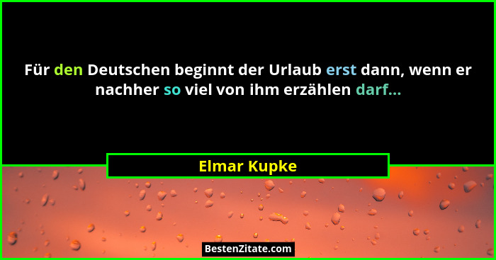 Für den Deutschen beginnt der Urlaub erst dann, wenn er nachher so viel von ihm erzählen darf...... - Elmar Kupke