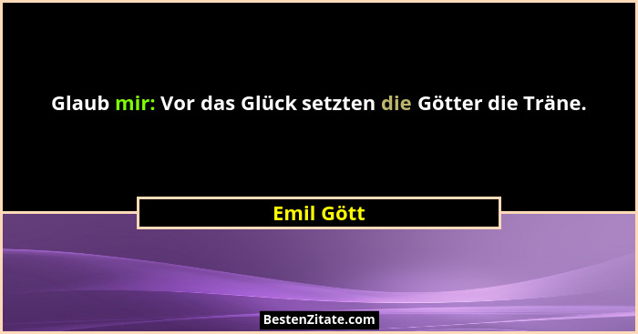 Glaub mir: Vor das Glück setzten die Götter die Träne.... - Emil Gött