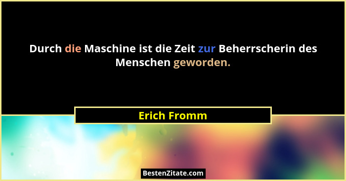 Durch die Maschine ist die Zeit zur Beherrscherin des Menschen geworden.... - Erich Fromm
