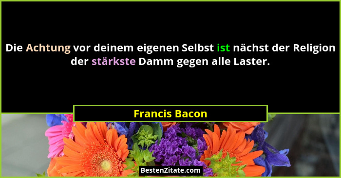 Die Achtung vor deinem eigenen Selbst ist nächst der Religion der stärkste Damm gegen alle Laster.... - Francis Bacon