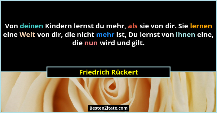 Von deinen Kindern lernst du mehr, als sie von dir. Sie lernen eine Welt von dir, die nicht mehr ist, Du lernst von ihnen eine, di... - Friedrich Rückert