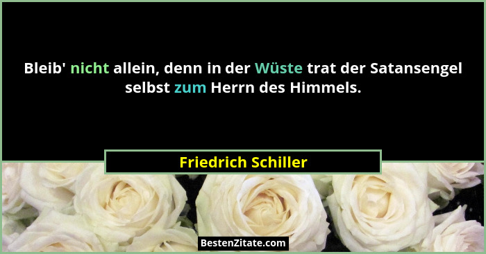 Bleib' nicht allein, denn in der Wüste trat der Satansengel selbst zum Herrn des Himmels.... - Friedrich Schiller