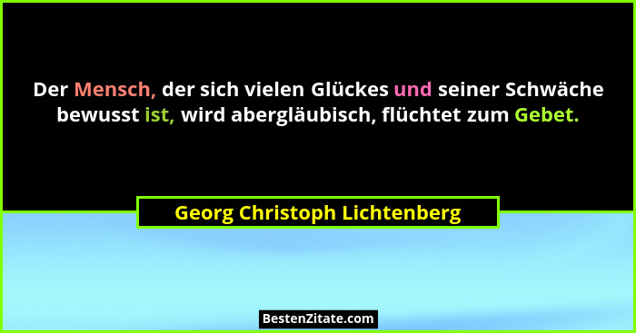 Der Mensch, der sich vielen Glückes und seiner Schwäche bewusst ist, wird abergläubisch, flüchtet zum Gebet.... - Georg Christoph Lichtenberg