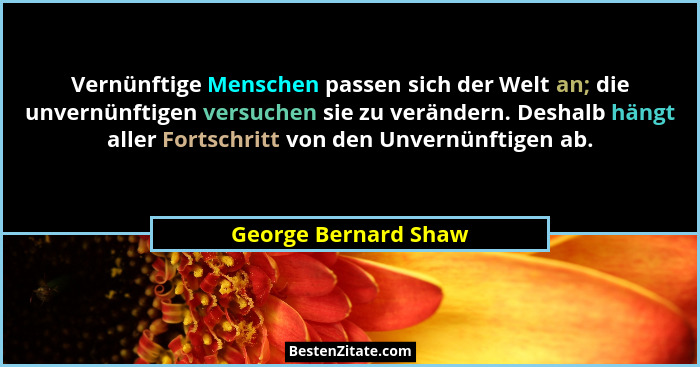 Vernünftige Menschen passen sich der Welt an; die unvernünftigen versuchen sie zu verändern. Deshalb hängt aller Fortschritt von... - George Bernard Shaw