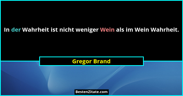 In der Wahrheit ist nicht weniger Wein als im Wein Wahrheit.... - Gregor Brand
