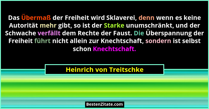 Das Übermaß der Freiheit wird Sklaverei, denn wenn es keine Autorität mehr gibt, so ist der Starke unumschränkt, und der Sch... - Heinrich von Treitschke