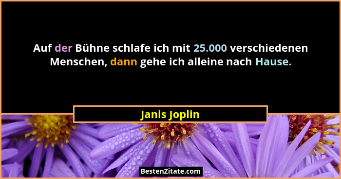 Auf der Bühne schlafe ich mit 25.000 verschiedenen Menschen, dann gehe ich alleine nach Hause.... - Janis Joplin