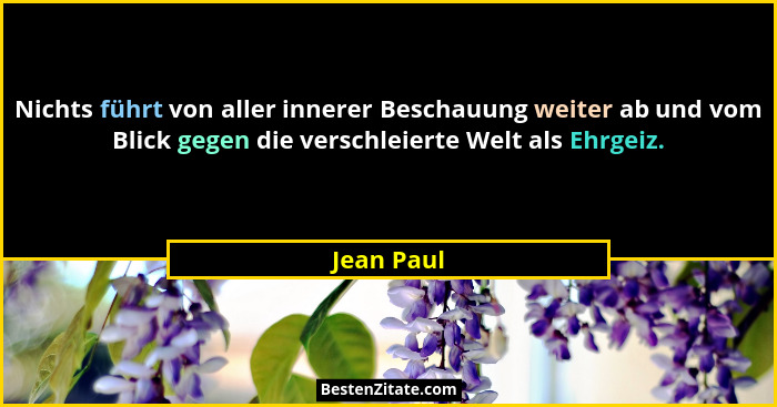 Nichts führt von aller innerer Beschauung weiter ab und vom Blick gegen die verschleierte Welt als Ehrgeiz.... - Jean Paul