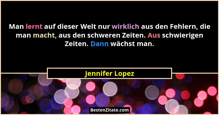 Man lernt auf dieser Welt nur wirklich aus den Fehlern, die man macht, aus den schweren Zeiten. Aus schwierigen Zeiten. Dann wächst m... - Jennifer Lopez