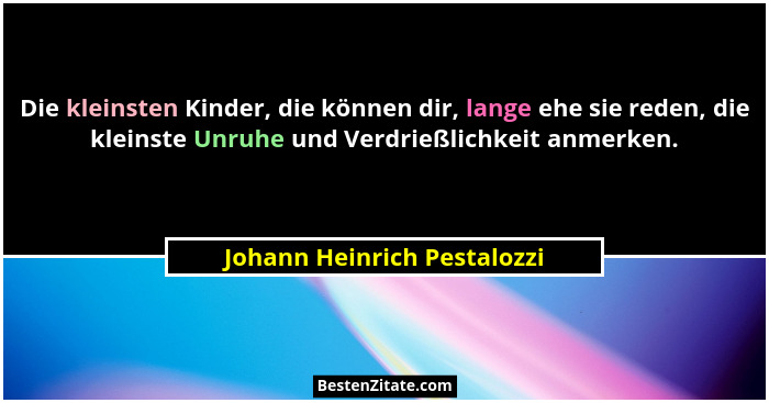 Die kleinsten Kinder, die können dir, lange ehe sie reden, die kleinste Unruhe und Verdrießlichkeit anmerken.... - Johann Heinrich Pestalozzi