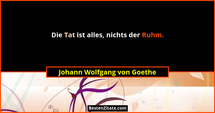 Die Tat ist alles, nichts der Ruhm.... - Johann Wolfgang von Goethe