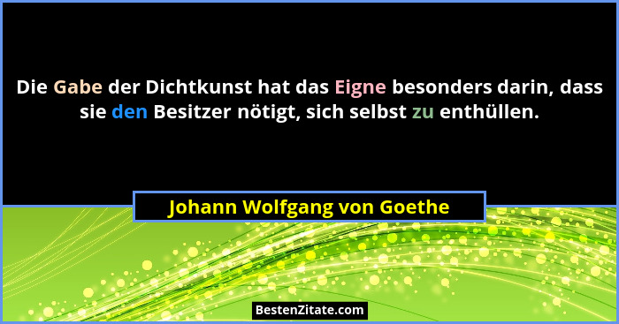 Die Gabe der Dichtkunst hat das Eigne besonders darin, dass sie den Besitzer nötigt, sich selbst zu enthüllen.... - Johann Wolfgang von Goethe